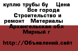 куплю трубы бу  › Цена ­ 10 - Все города Строительство и ремонт » Материалы   . Архангельская обл.,Мирный г.